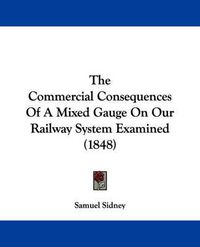 Cover image for The Commercial Consequences of a Mixed Gauge on Our Railway System Examined (1848)