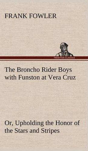 Cover image for The Broncho Rider Boys with Funston at Vera Cruz Or, Upholding the Honor of the Stars and Stripes