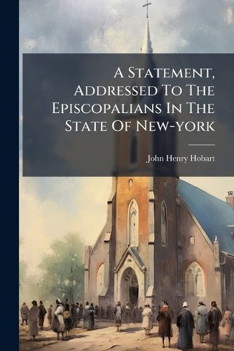 Cover image for A Statement, Addressed to the Episcopalians in the State of New-York: Relative to Some Recent Events in the Protestant Episcopal Church in the Said State