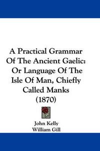 Cover image for A Practical Grammar Of The Ancient Gaelic: Or Language Of The Isle Of Man, Chiefly Called Manks (1870)