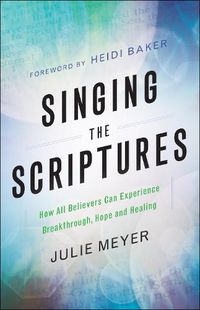 Cover image for Singing the Scriptures - How All Believers Can Experience Breakthrough, Hope and Healing