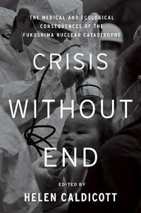 Cover image for Crisis Without End: The Medical and Ecological Consequences of the Fukushima Nuclear Catastrophe