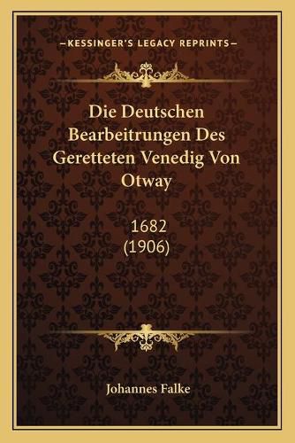 Cover image for Die Deutschen Bearbeitrungen Des Geretteten Venedig Von Otway: 1682 (1906)