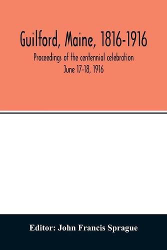 Guilford, Maine, 1816-1916; proceedings of the centennial celebration June 17-18, 1916