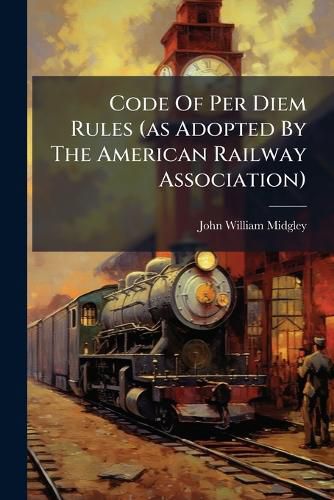 Cover image for Code of Per Diem Rules (as Adopted by the American Railway Association): And Agreements Covering Cars Switched Under Rule No. 5, Also Car Service Rules...