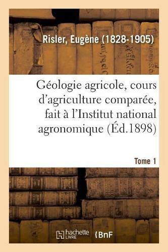 Geologie Agricole, Cours d'Agriculture Comparee, Fait A l'Institut National Agronomique. Tome 1