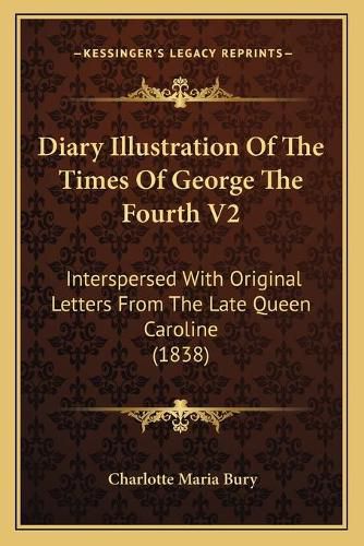 Diary Illustration of the Times of George the Fourth V2: Interspersed with Original Letters from the Late Queen Caroline (1838)