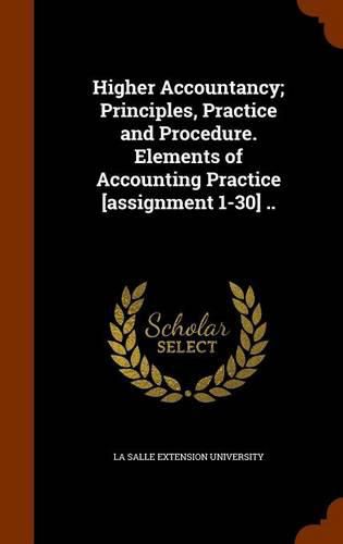 Cover image for Higher Accountancy; Principles, Practice and Procedure. Elements of Accounting Practice [Assignment 1-30] ..