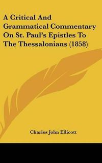 Cover image for A Critical And Grammatical Commentary On St. Paul's Epistles To The Thessalonians (1858)