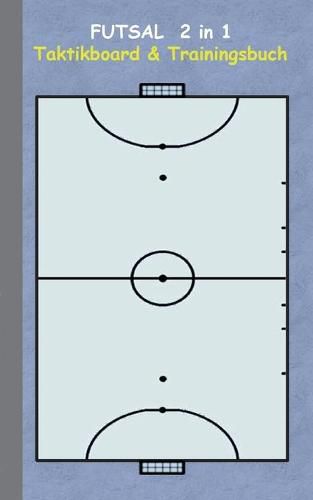 Futsal 2 in 1 Taktikboard und Trainingsbuch: Taktikbuch fur Trainer, Spielstrategie, Training, Gewinnstrategie, 2D Futsalspielfeld, 3D Spielfeld, Technik, UEbungen, Sportverein, Spielzuge, Trainer, Coach, Coaching Anweisungen, Taktik