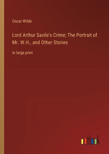 Lord Arthur Savile's Crime; The Portrait of Mr. W.H., and Other Stories