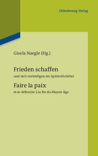 Cover image for Frieden Schaffen Und Sich Verteidigen Im Spatmittelalter: Faire La Paix Et Se Defendre A La Fin Du Moyen Age