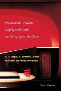 Cover image for Present at the Creation: Leaping in the Dark and Going Against the Grain: 1776, Pippin, M. Butterfly, La Bete & Other Broadway Adventures