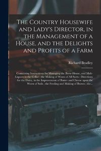 Cover image for The Country Housewife and Lady's Director, in the Management of a House, and the Delights and Profits of a Farm: Containing Instructions for Managing the Brew-house, and Malt-liquors in the Cellar; the Making of Wines of All Sorts: Directions For...