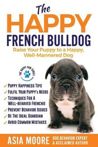 Cover image for The Happy French Bulldog: Raise Your Puppy to a Happy, Well-Mannered Dog