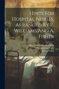 Cover image for Hints For Hospital Nurses, Arranged By R. Williams And A. Fisher