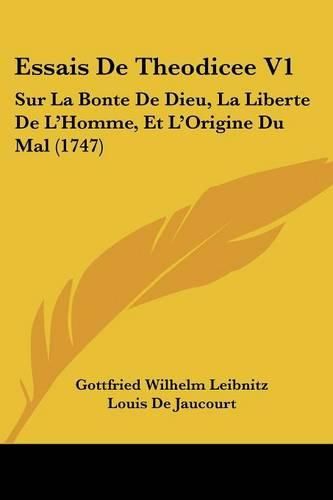 Essais de Theodicee V1: Sur La Bonte de Dieu, La Liberte de L'Homme, Et L'Origine Du Mal (1747)