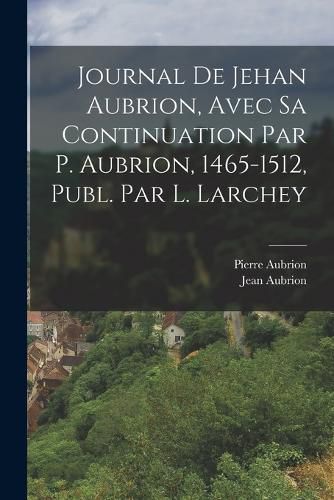 Cover image for Journal De Jehan Aubrion, Avec Sa Continuation Par P. Aubrion, 1465-1512, Publ. Par L. Larchey