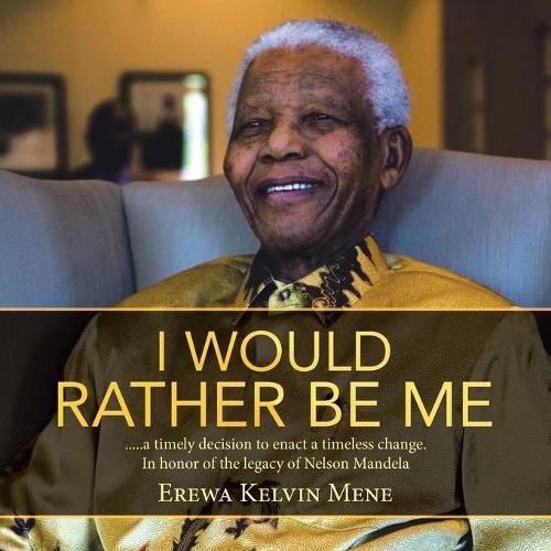 Cover image for I Would Rather Be Me: .....a timely decision to enact a timeless change. In honor of the legacy of Nelson Mandela