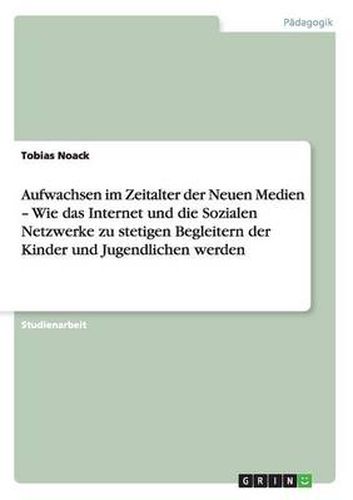 Aufwachsen im Zeitalter der Neuen Medien - Wie das Internet und die Sozialen Netzwerke zu stetigen Begleitern der Kinder und Jugendlichen werden