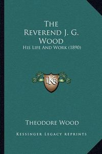 Cover image for The Reverend J. G. Wood the Reverend J. G. Wood: His Life and Work (1890) His Life and Work (1890)