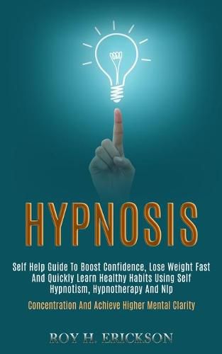 Cover image for Hypnosis: Self Help Guide to Boost Confidence, Lose Weight Fast and Quickly Learn Healthy Habits Using Self Hypnotism, Hypnotherapy and Nlp (Concentration and Achieve Higher Mental Clarity)