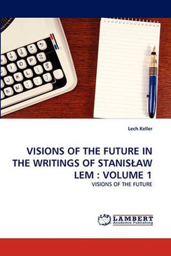 Visions of the Future in the Writings of Stanislaw LEM: Volume 1