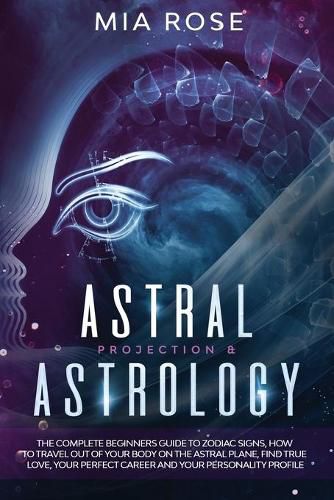 Astral Projection & Astrology: The Complete Beginners Guide to Zodiac Signs, How to Travel out Of Your Body On The Astral Plane, Find True Love, Your Perfect Career And Your Personality Profile