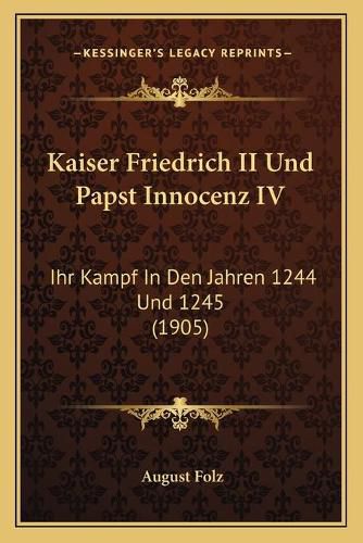 Cover image for Kaiser Friedrich II Und Papst Innocenz IV: Ihr Kampf in Den Jahren 1244 Und 1245 (1905)