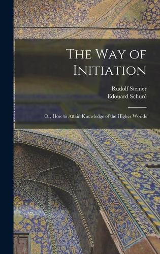 The Way of Initiation: or, How to Attain Knowledge of the Higher Worlds