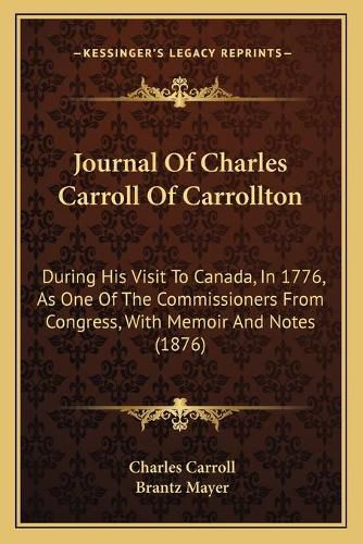 Cover image for Journal of Charles Carroll of Carrollton: During His Visit to Canada, in 1776, as One of the Commissioners from Congress, with Memoir and Notes (1876)