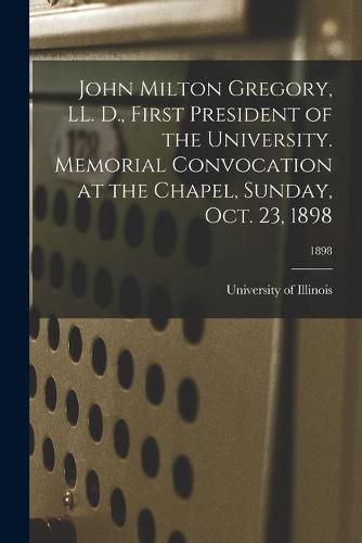 Cover image for John Milton Gregory, LL. D., First President of the University. Memorial Convocation at the Chapel, Sunday, Oct. 23, 1898; 1898