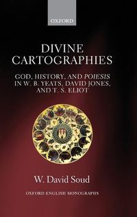 Cover image for Divine Cartographies: God, History, and Poiesis in W. B. Yeats, David Jones, and T. S. Eliot