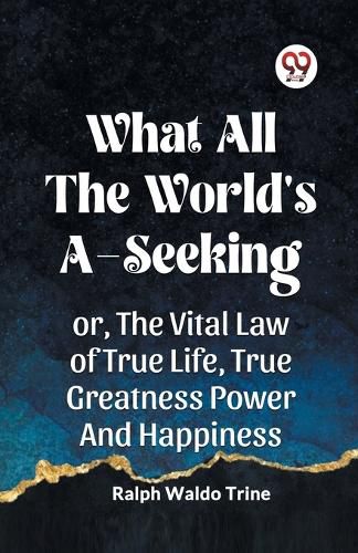 Cover image for WHAT ALL THE WORLD'S A-SEEKINGOR, THE VITAL LAW OF TRUE LIFE, TRUE GREATNESS POWER AND HAPPINESS (Edition2023)