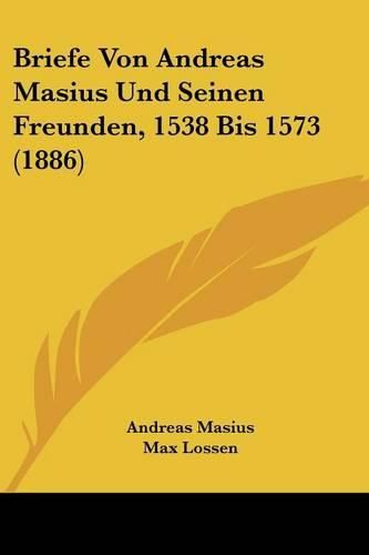 Briefe Von Andreas Masius Und Seinen Freunden, 1538 Bis 1573 (1886)