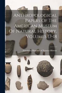 Cover image for Anthropological Papers Of The American Museum Of Natural History, Volumes 17-18