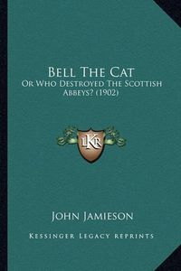 Cover image for Bell the Cat: Or Who Destroyed the Scottish Abbeys? (1902)