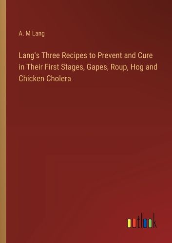 Cover image for Lang's Three Recipes to Prevent and Cure in Their First Stages, Gapes, Roup, Hog and Chicken Cholera