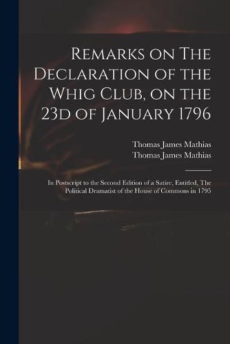 Cover image for Remarks on The Declaration of the Whig Club, on the 23d of January 1796: in Postscript to the Second Edition of a Satire, Entitled, The Political Dramatist of the House of Commons in 1795