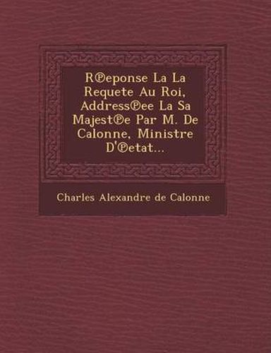 Cover image for R Eponse La La Requete Au Roi, Address Ee La Sa Majest E Par M. de Calonne, Ministre D' Etat...