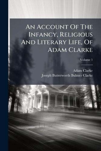 Cover image for An Account of the Infancy, Religious and Literary Life, of Adam Clarke, Volume 1