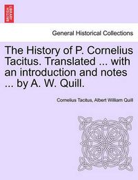 Cover image for The History of P. Cornelius Tacitus. Translated ... with an Introduction and Notes ... by A. W. Quill. Vol. I