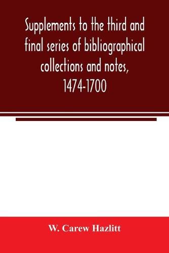 Supplements to the third and final series of bibliographical collections and notes, 1474-1700