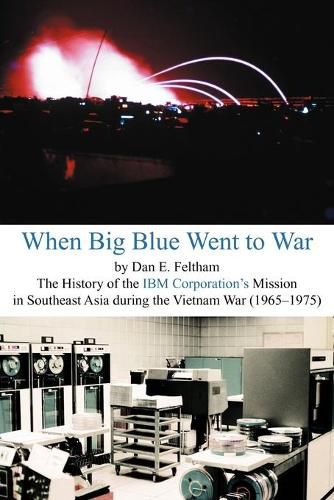 Cover image for When Big Blue Went to War: A History of the IBM Corporation's Mission in Southeast Asia During the Vietnam War (1965-1975)