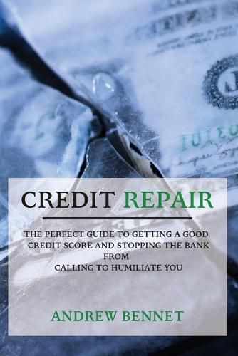 Cover image for Credit Repair: The Perfect Guide To Getting A Good Credit Score And Stopping The Bank From Calling To Humiliate You