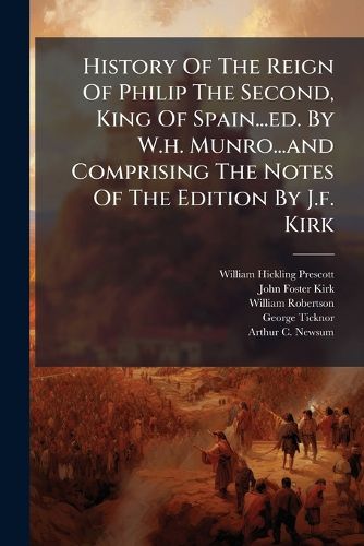 Cover image for History Of The Reign Of Philip The Second, King Of Spain...ed. By W.h. Munro...and Comprising The Notes Of The Edition By J.f. Kirk