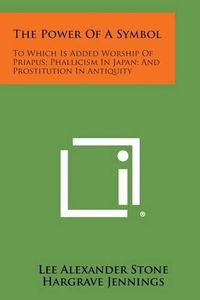 Cover image for The Power of a Symbol: To Which Is Added Worship of Priapus; Phallicism in Japan; And Prostitution in Antiquity