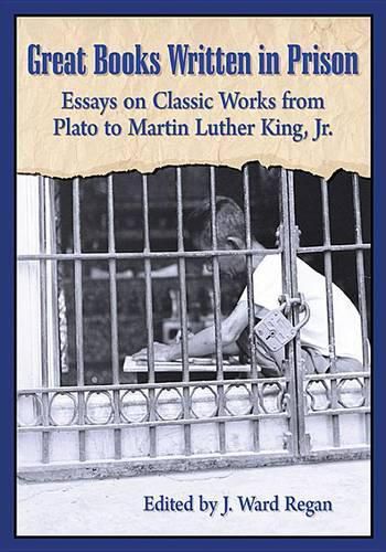 Great Books Written in Prison: Essays on Classic Works from Plato to Martin Luther King, Jr.