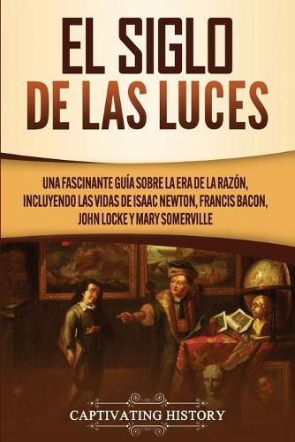 El Siglo de las Luces: Una Fascinante Guia sobre la Era de la Razon, incluyendo las vidas de Isaac Newton, Francis Bacon, John Locke y Mary Somerville