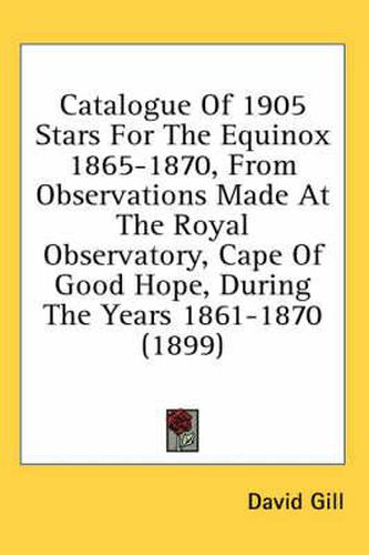 Cover image for Catalogue of 1905 Stars for the Equinox 1865-1870, from Observations Made at the Royal Observatory, Cape of Good Hope, During the Years 1861-1870 (1899)